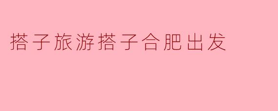 搭子旅游搭子合肥出发