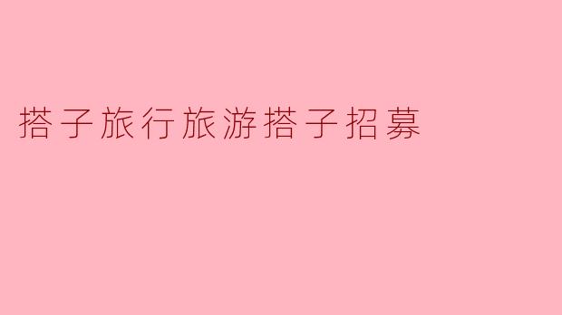 开启你的旅行新篇章——搭子旅行招募指南