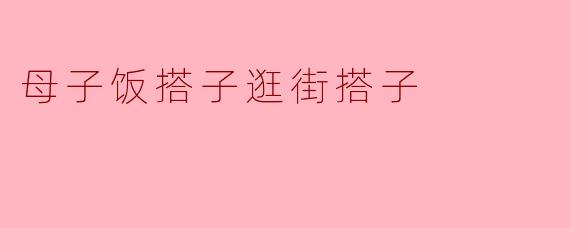 母子饭搭子逛街搭子