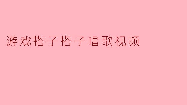 游戏搭子搭子唱歌视频