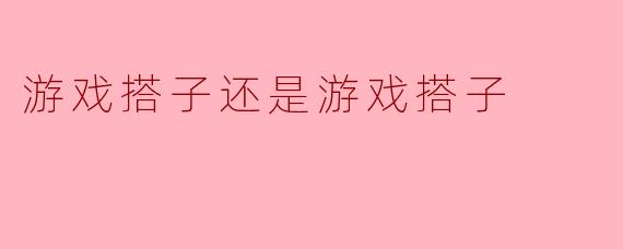 游戏搭子还是游戏搭子