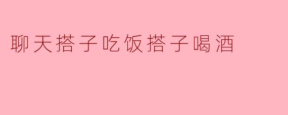 聊天搭子吃饭搭子喝酒