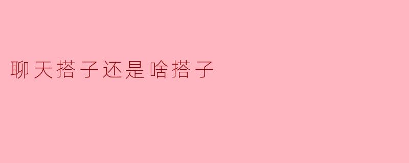 ** 聊天搭子和啥搭子有什么区别呢？  **