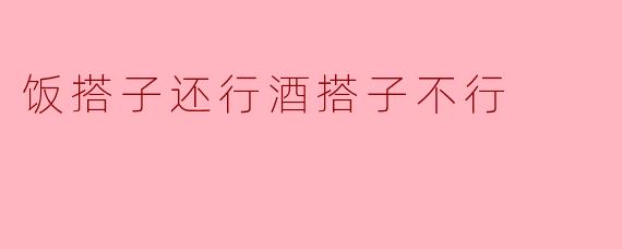 饭搭子还行酒搭子不行