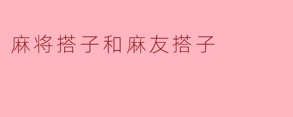 麻将搭子和麻友搭子有什么区别？  