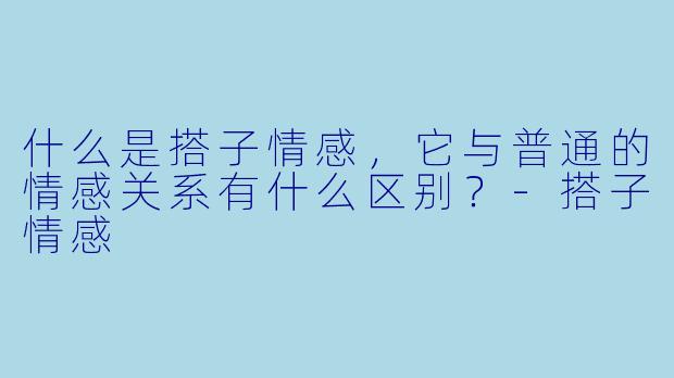 什么是搭子情感,它与普通的情感关系有什么区别?