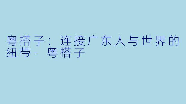 粤搭子：连接广东人与世界的纽带-粤搭子