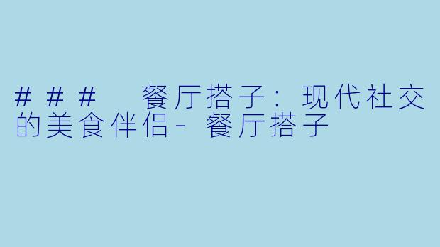 ### 餐厅搭子：现代社交的美食伴侣-餐厅搭子
