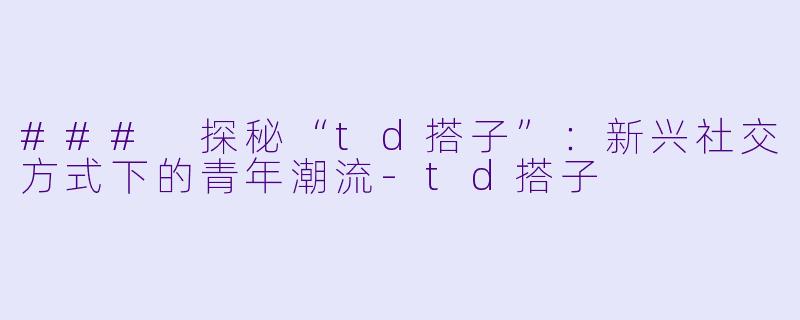 ### 探秘“td搭子”:新兴社交方式下的青年潮流