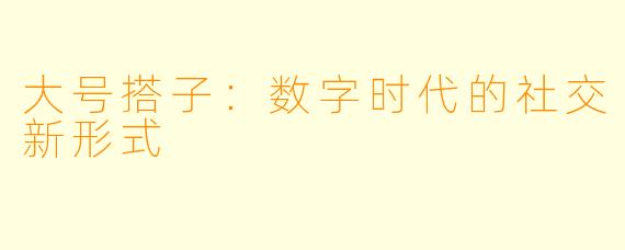 大号搭子：数字时代的社交新形式