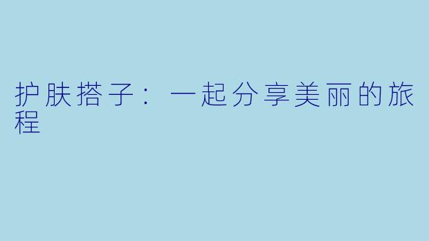 护肤搭子：一起分享美丽的旅程