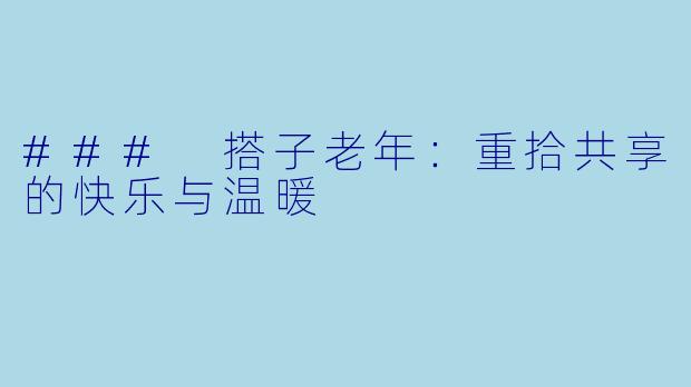 ### 搭子老年：重拾共享的快乐与温暖