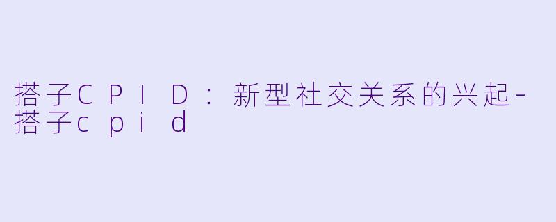 搭子CPID：新型社交关系的兴起-搭子cpid