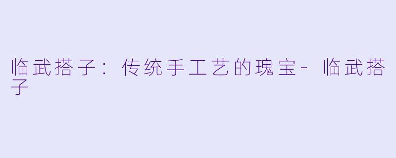 临武搭子：传统手工艺的瑰宝-临武搭子