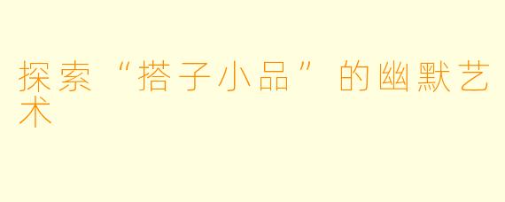 探索“搭子小品”的幽默艺术