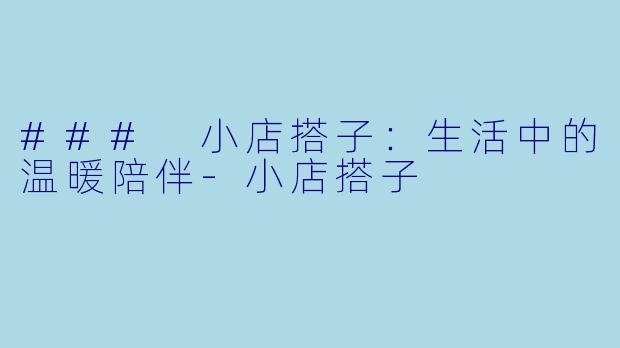 ### 小店搭子：生活中的温暖陪伴-小店搭子