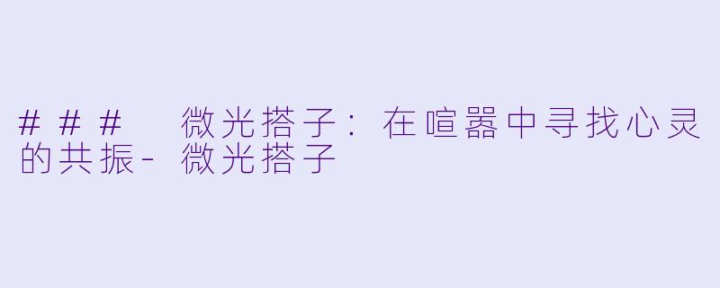 ### 微光搭子：在喧嚣中寻找心灵的共振-微光搭子
