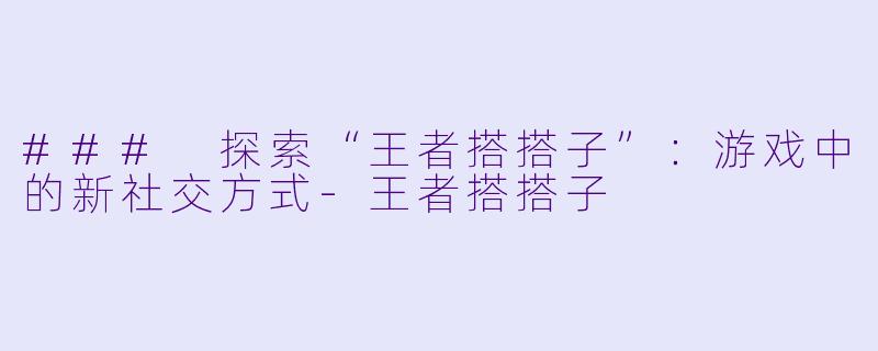 ### 探索“王者搭搭子”：游戏中的新社交方式-王者搭搭子