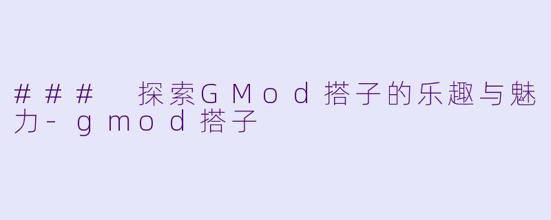 ### 探索GMod搭子的乐趣与魅力