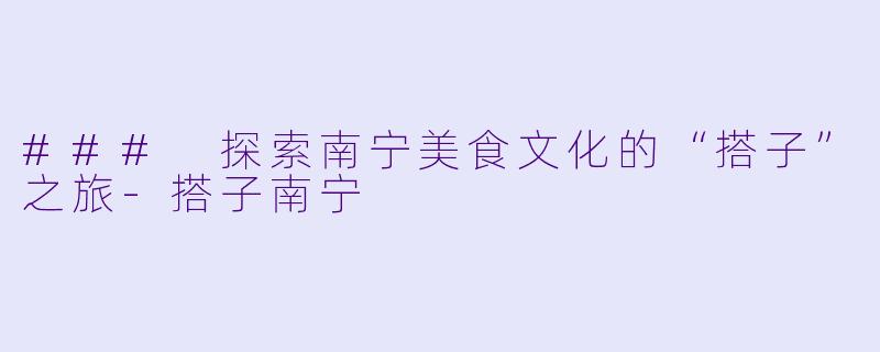 ### 探索南宁美食文化的“搭子”之旅-搭子南宁