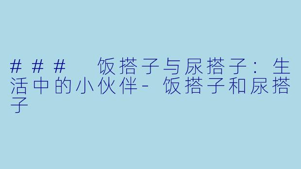 ### 饭搭子与尿搭子：生活中的小伙伴-饭搭子和尿搭子