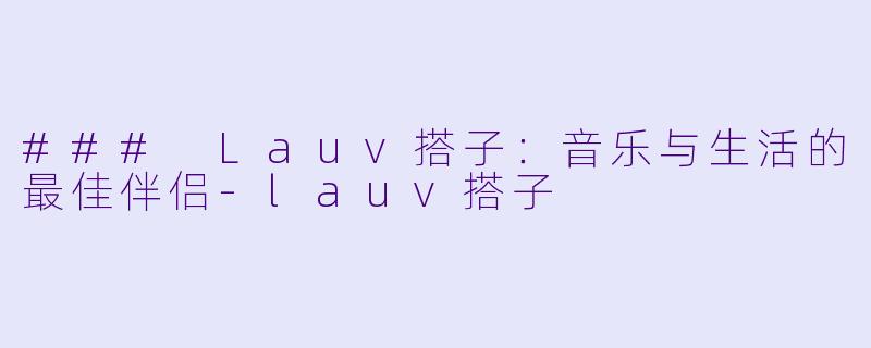 ### Lauv搭子：音乐与生活的最佳伴侣-lauv搭子