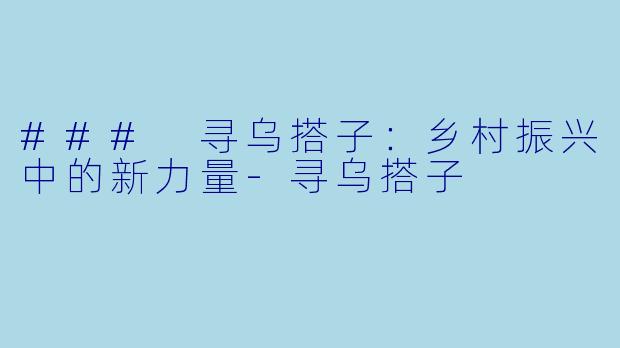 ### 寻乌搭子：乡村振兴中的新力量-寻乌搭子