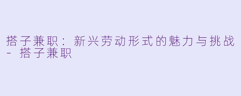 搭子兼职：新兴劳动形式的魅力与挑战-搭子兼职