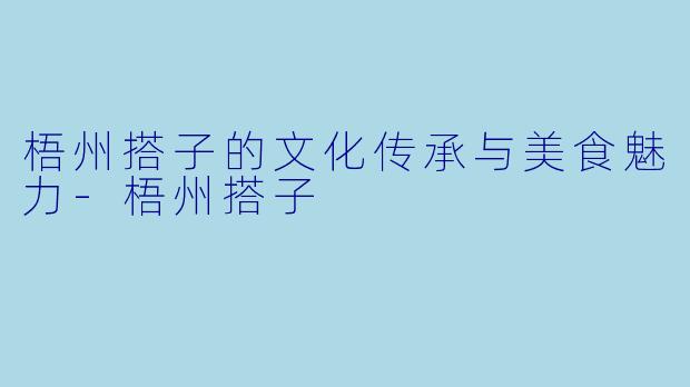 梧州搭子的文化传承与美食魅力-梧州搭子