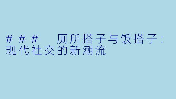 ### 厕所搭子与饭搭子：现代社交的新潮流