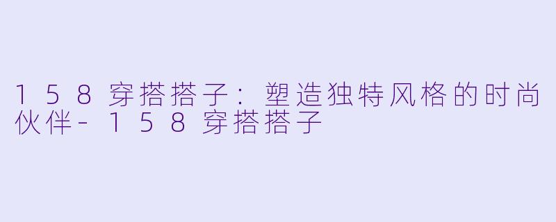 158穿搭搭子：塑造独特风格的时尚伙伴-158穿搭搭子