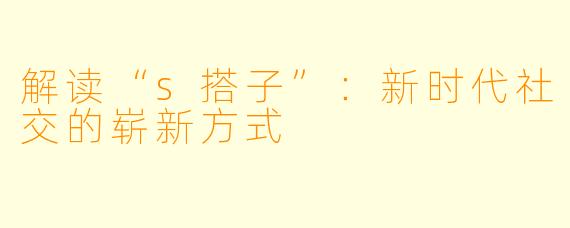 解读“s搭子”：新时代社交的崭新方式