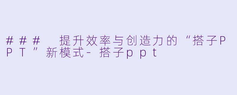 ### 提升效率与创造力的“搭子PPT”新模式-搭子ppt