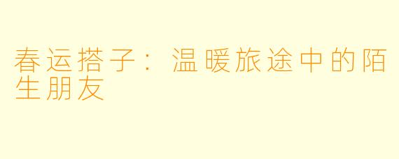 春运搭子：温暖旅途中的陌生朋友