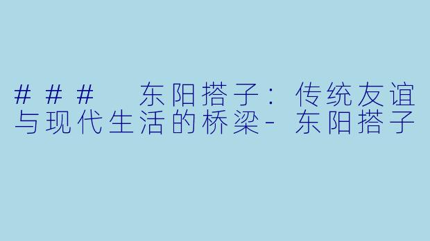 ### 东阳搭子：传统友谊与现代生活的桥梁-东阳搭子