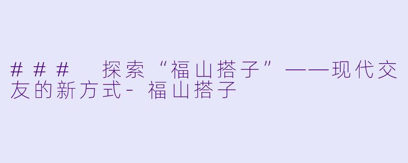 ### 探索“福山搭子”——现代交友的新方式-福山搭子