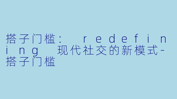 搭子门槛： redefining 现代社交的新模式-搭子门槛