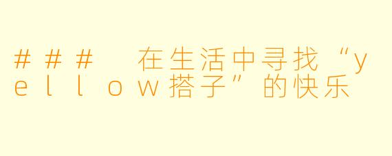 ### 在生活中寻找“yellow搭子”的快乐