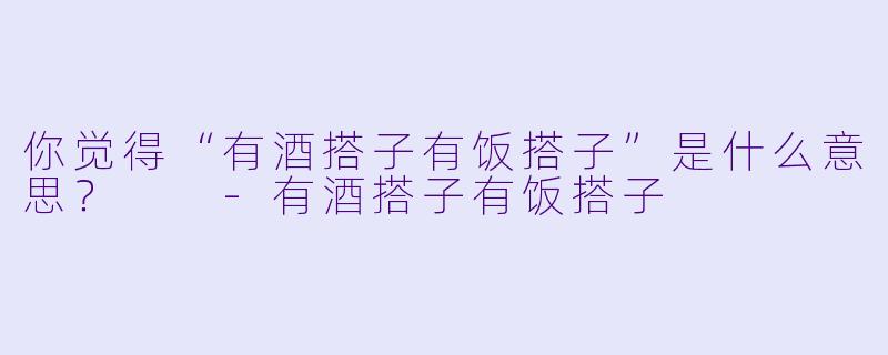 你觉得“有酒搭子有饭搭子”是什么意思？  