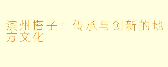 滨州搭子：传承与创新的地方文化