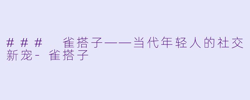 ### 雀搭子——当代年轻人的社交新宠-雀搭子