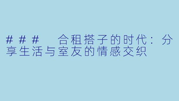### 合租搭子的时代：分享生活与室友的情感交织