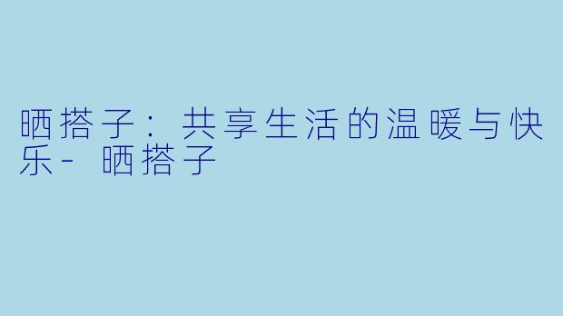 晒搭子：共享生活的温暖与快乐-晒搭子