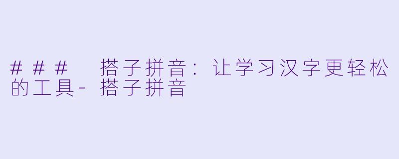 ### 搭子拼音：让学习汉字更轻松的工具-搭子拼音