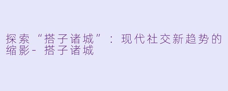 探索“搭子诸城”：现代社交新趋势的缩影-搭子诸城
