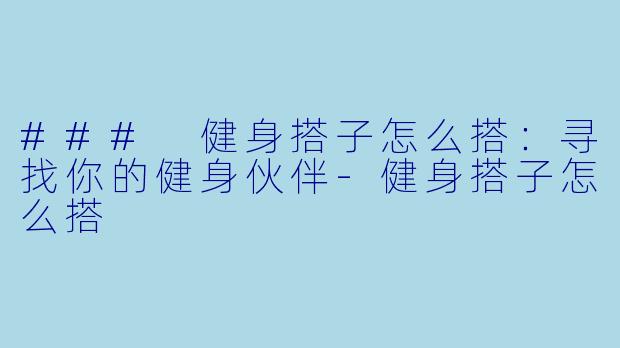 ### 健身搭子怎么搭：寻找你的健身伙伴-健身搭子怎么搭