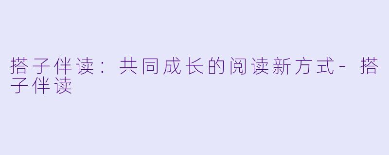 搭子伴读：共同成长的阅读新方式-搭子伴读