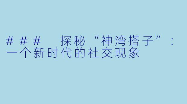 ### 探秘“神湾搭子”:一个新时代的社交现象