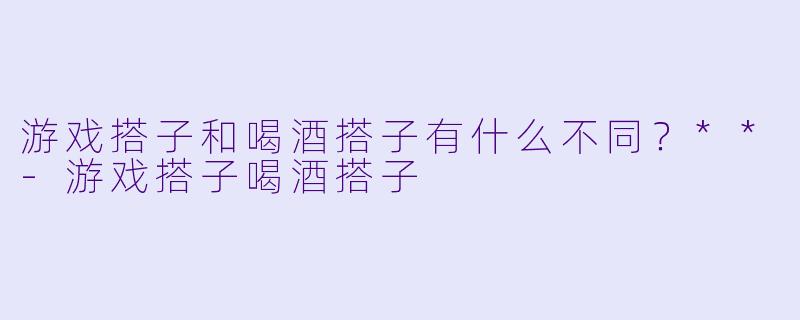 游戏搭子和喝酒搭子有什么不同？**