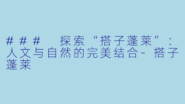 ### 探索“搭子蓬莱”：人文与自然的完美结合-搭子蓬莱